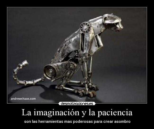La imaginación y la paciencia - son las herramientas mas poderosas para crear asombro