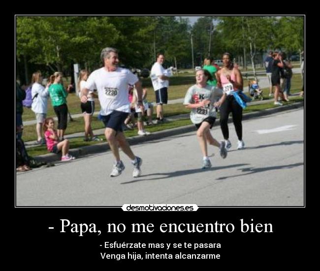 - Papa, no me encuentro bien - - Esfuérzate mas y se te pasara
Venga hija, intenta alcanzarme