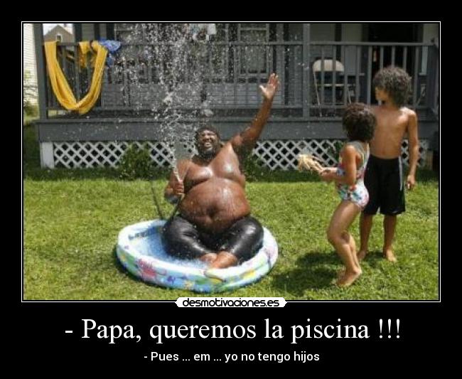 - Papa, queremos la piscina !!! - - Pues ... em ... yo no tengo hijos