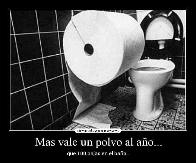 Mas vale un polvo al año... - que 100 pajas en el baño...