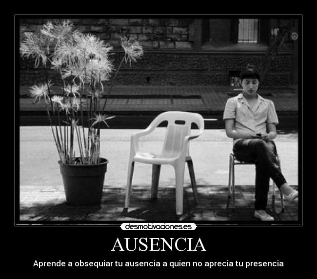 AUSENCIA - Aprende a obsequiar tu ausencia a quien no aprecia tu presencia
