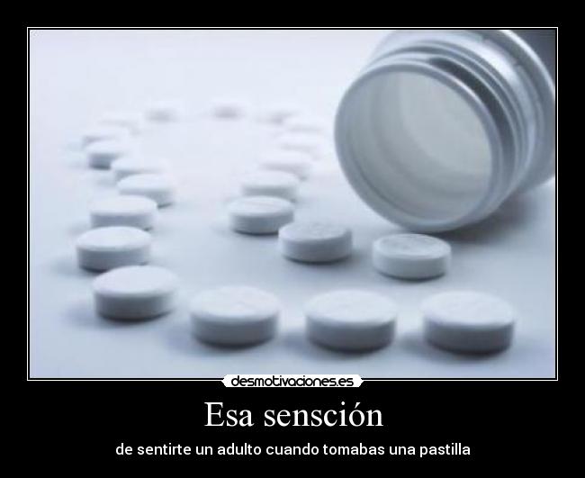 Esa sensción - de sentirte un adulto cuando tomabas una pastilla