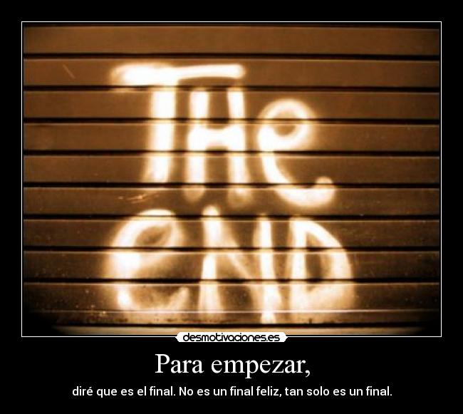 Para empezar, - diré que es el final. No es un final feliz, tan solo es un final.