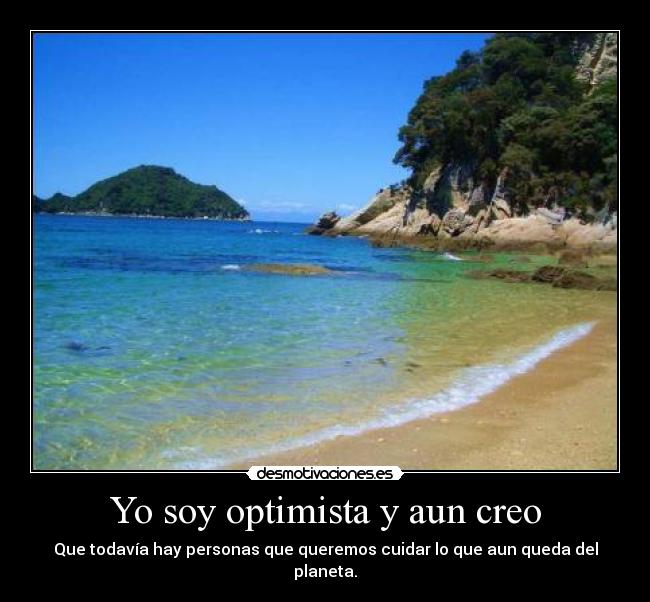 Yo soy optimista y aun creo - Que todavía hay personas que queremos cuidar lo que aun queda del planeta.