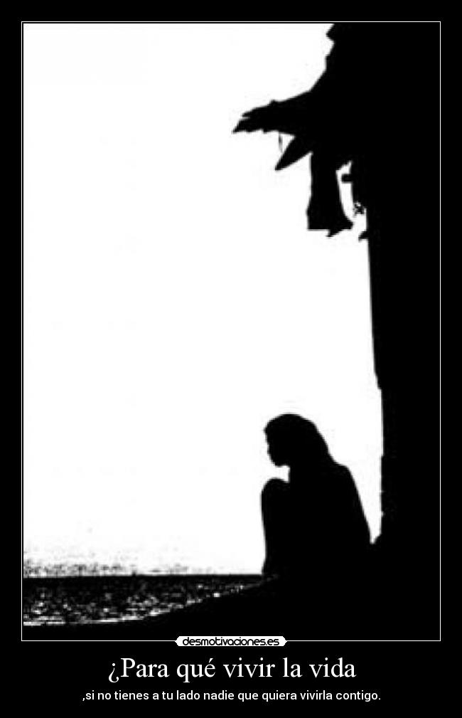 ¿Para qué vivir la vida - ,si no tienes a tu lado nadie que quiera vivirla contigo.