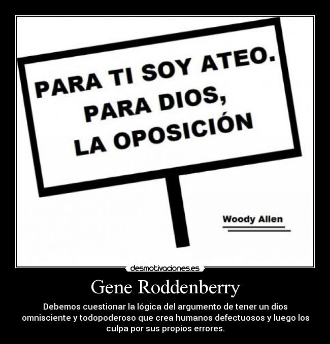 Gene Roddenberry - Debemos cuestionar la lógica del argumento de tener un dios
omnisciente y todopoderoso que crea humanos defectuosos y luego los
culpa por sus propios errores.