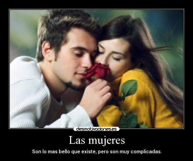 Las mujeres - Son lo mas bello que existe, pero son muy complicadas.