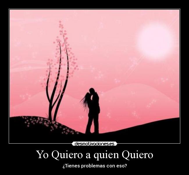 Yo Quiero a quien Quiero - ¿Tienes problemas con eso?