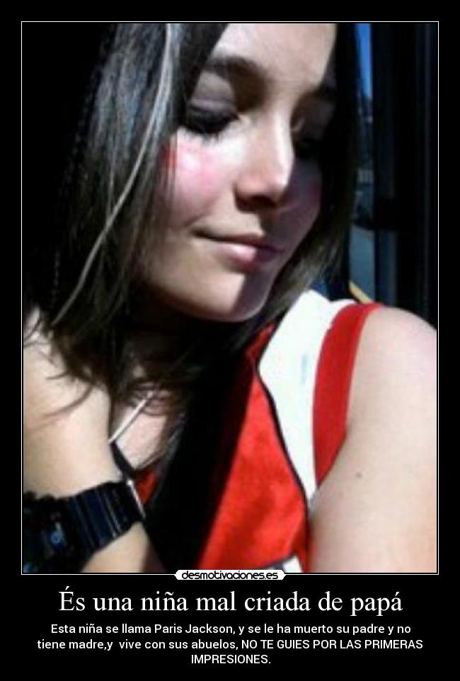 És una niña mal criada de papá - Esta niña se llama Paris Jackson, y se le ha muerto su padre y no
tiene madre,y  vive con sus abuelos, NO TE GUIES POR LAS PRIMERAS
IMPRESIONES.