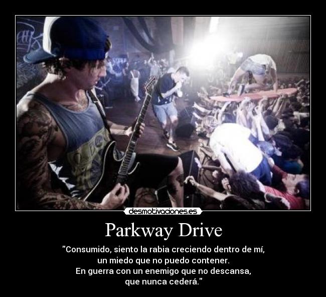 Parkway Drive - Consumido, siento la rabia creciendo dentro de mí,
un miedo que no puedo contener.
En guerra con un enemigo que no descansa,
que nunca cederá.