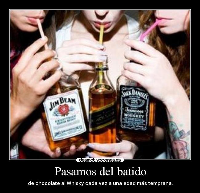 Pasamos del batido - de chocolate al Whisky cada vez a una edad más temprana.