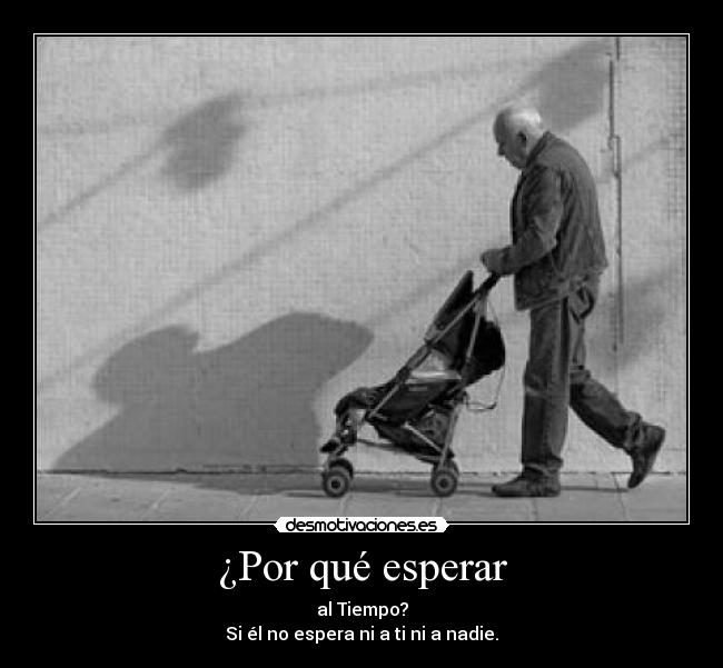 ¿Por qué esperar - al Tiempo?
Si él no espera ni a ti ni a nadie.