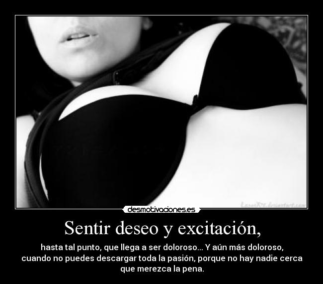 Sentir deseo y excitación, - hasta tal punto, que llega a ser doloroso... Y aún más doloroso,
cuando no puedes descargar toda la pasión, porque no hay nadie cerca
que merezca la pena.