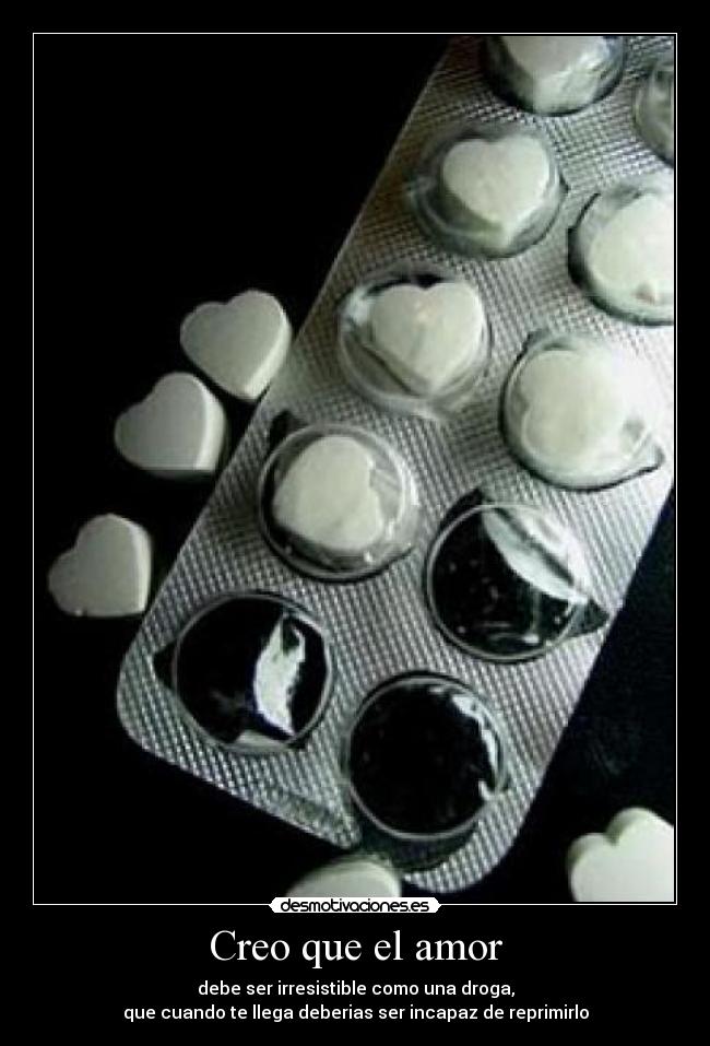 Creo que el amor - debe ser irresistible como una droga,
que cuando te llega deberias ser incapaz de reprimirlo