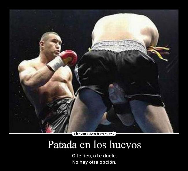 Patada en los huevos - O te ríes, o te duele.
No hay otra opción.