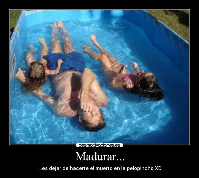 Madurar... - ...es dejar de hacerte el muerto en la pelopincho XD