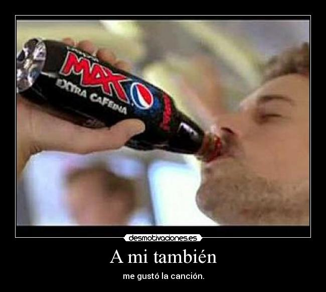 A mi también - me gustó la canción.