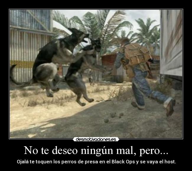 No te deseo ningún mal, pero... - Ojalá te toquen los perros de presa en el Black Ops y se vaya el host.