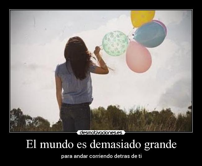 El mundo es demasiado grande - para andar corriendo detras de ti