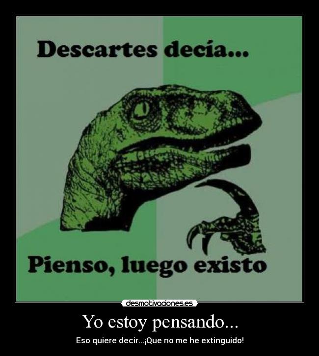 Yo estoy pensando... - Eso quiere decir...¡Que no me he extinguido!