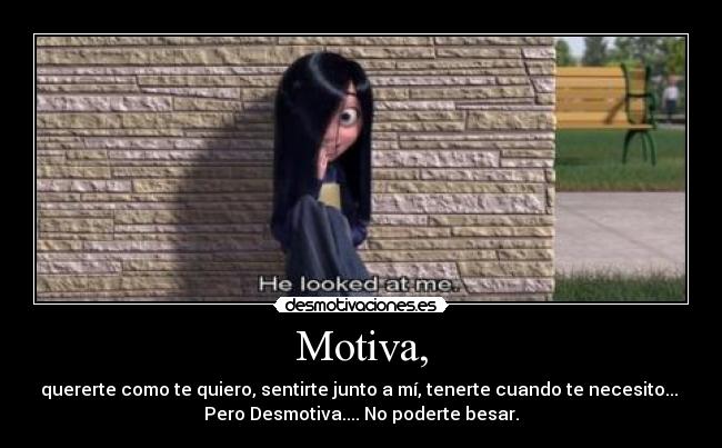 Motiva, - quererte como te quiero, sentirte junto a mí, tenerte cuando te necesito...
Pero Desmotiva.... No poderte besar.
