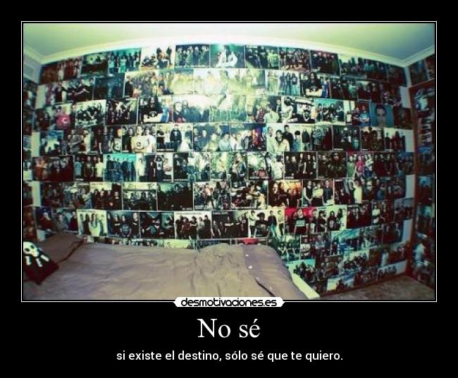 No sé - si existe el destino, sólo sé que te quiero.