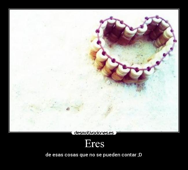 Eres - de esas cosas que no se pueden contar ;D 
♥