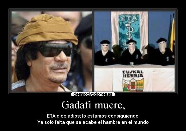 Gadafi muere, - ETA dice adios; lo estamos consiguiendo;
Ya solo falta que se acabe el hambre en el mundo
