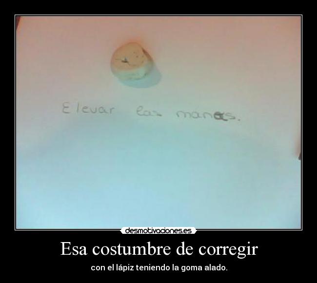 Esa costumbre de corregir - con el lápiz teniendo la goma alado.