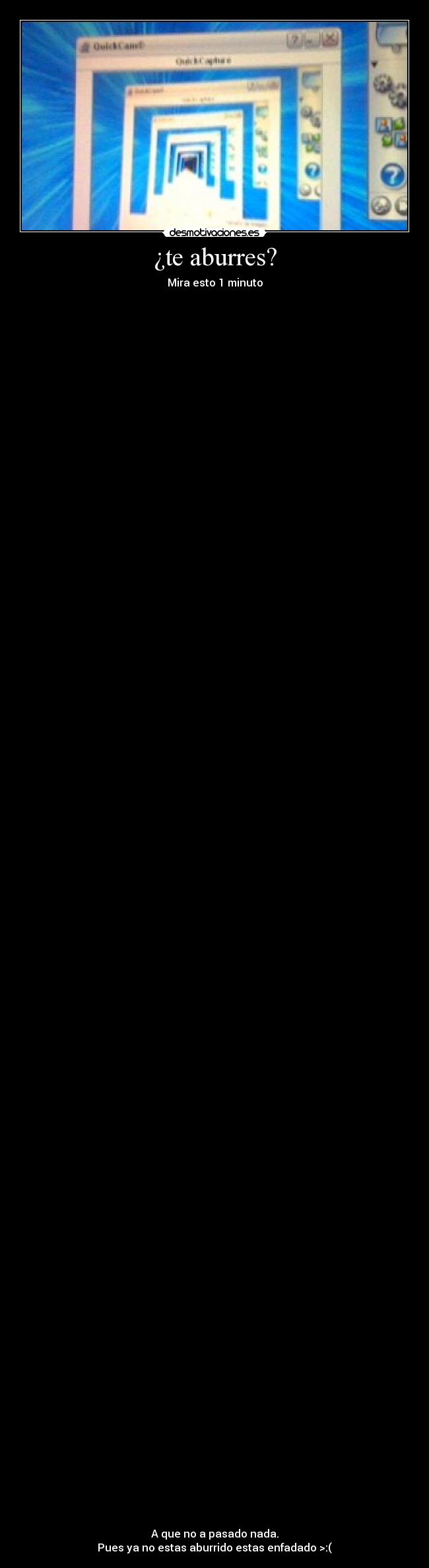¿te aburres? - Mira esto 1 minuto
A que no a pasado nada.
Pues ya no estas aburrido estas enfadado >:(