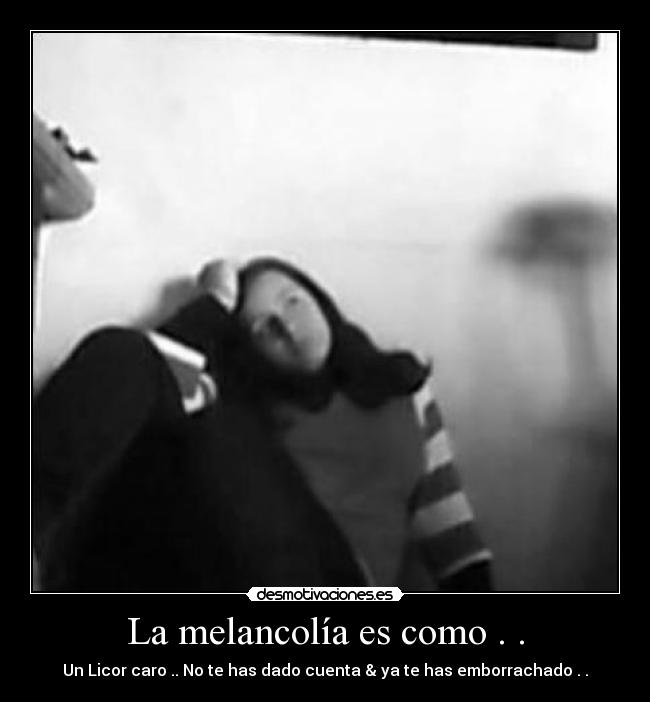 La melancolía es como . . - Un Licor caro .. No te has dado cuenta & ya te has emborrachado . .