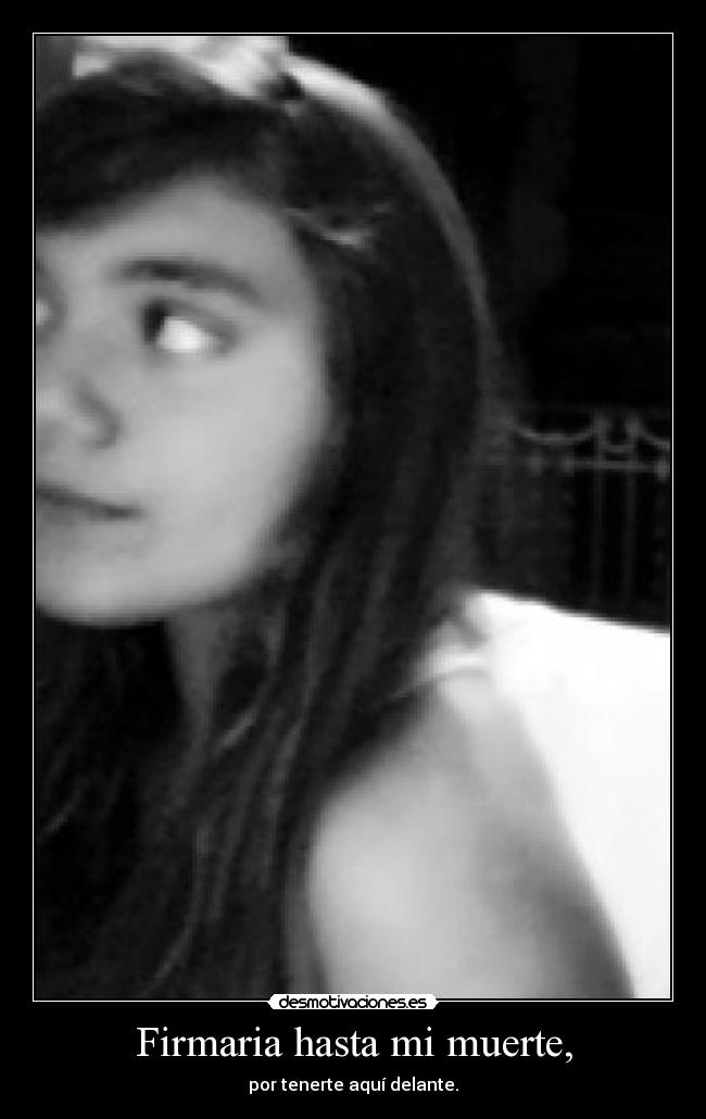 Firmaria hasta mi muerte, - por tenerte aquí delante.