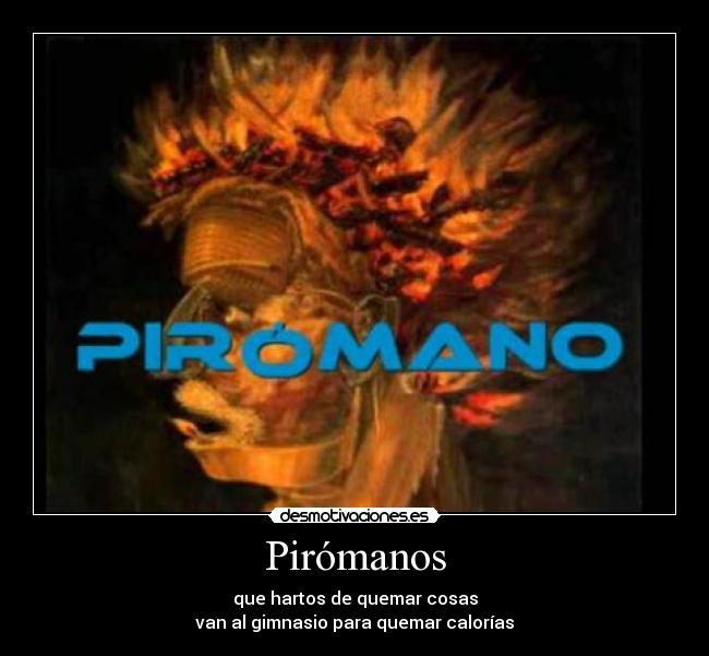 Pirómanos - que hartos de quemar cosas
van al gimnasio para quemar calorías