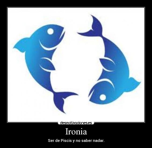 Ironia - Ser de Piscis y no saber nadar.