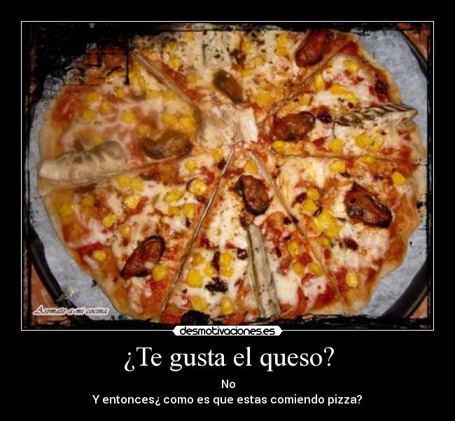 ¿Te gusta el queso? - No
Y entonces¿ como es que estas comiendo pizza?