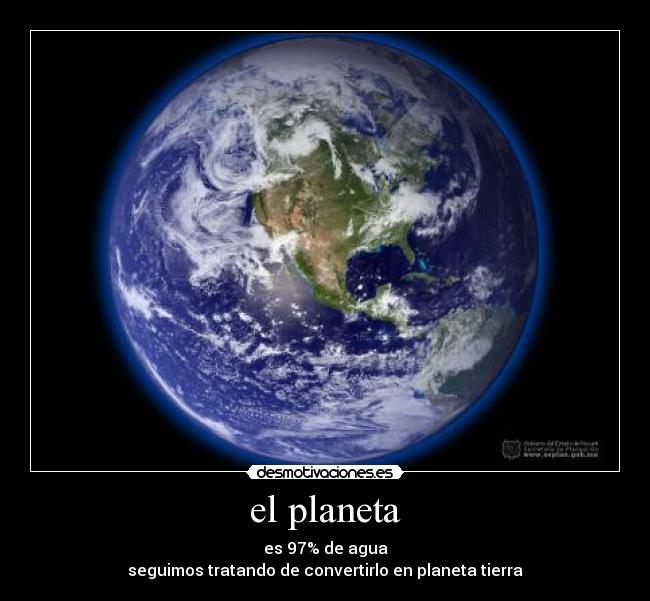 el planeta - es 97% de agua
seguimos tratando de convertirlo en planeta tierra
