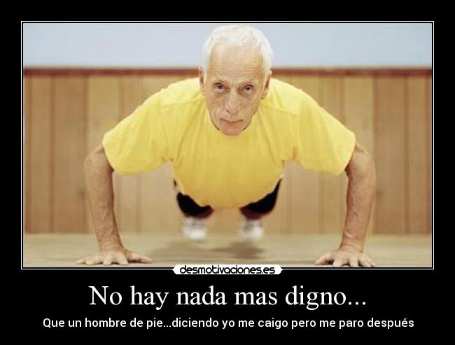 No hay nada mas digno... - Que un hombre de pie...diciendo yo me caigo pero me paro después