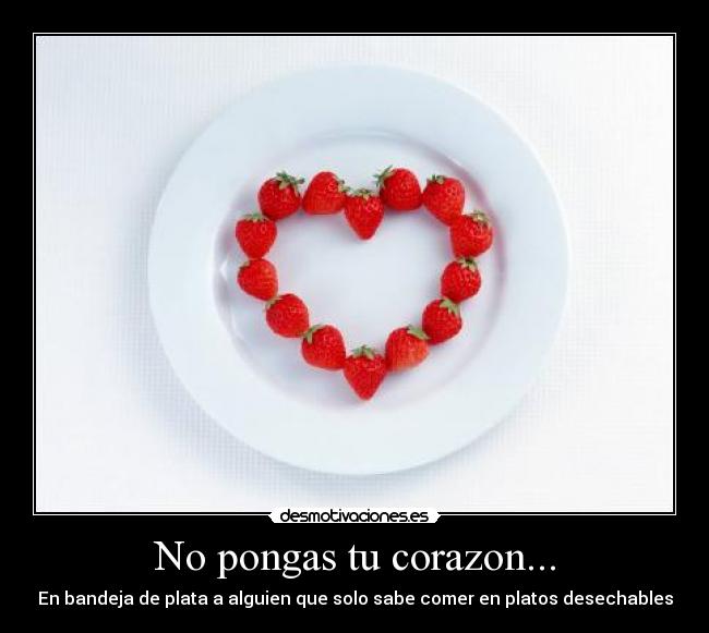 No pongas tu corazon... - En bandeja de plata a alguien que solo sabe comer en platos desechables