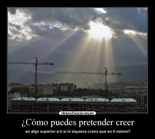 ¿Cómo puedes pretender creer - en algo superior a ti si ni siquiera crees que en ti mismo?