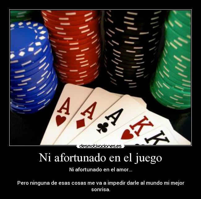 Ni afortunado en el juego - Ni afortunado en el amor...

Pero ninguna de esas cosas me va a impedir darle al mundo mi mejor sonrisa.