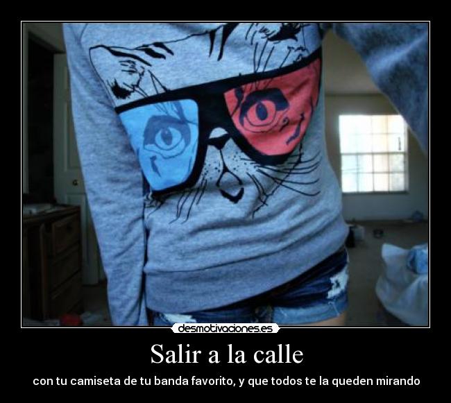 Salir a la calle - con tu camiseta de tu banda favorito, y que todos te la queden mirando