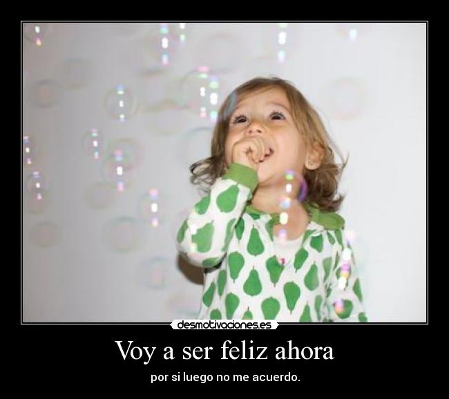 Voy a ser feliz ahora - por si luego no me acuerdo.