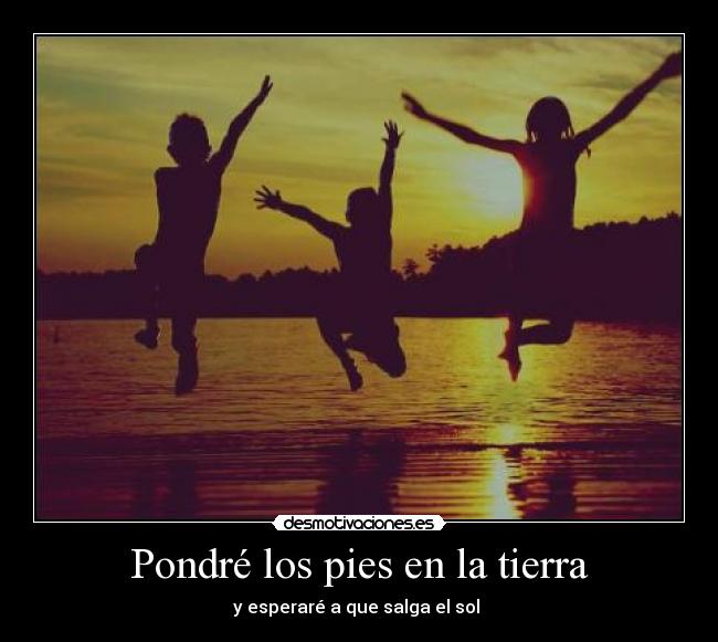 Pondré los pies en la tierra - y esperaré a que salga el sol ♥