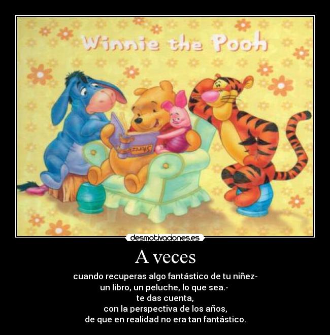 A veces - cuando recuperas algo fantástico de tu niñez-
un libro, un peluche, lo que sea.-
te das cuenta,
con la perspectiva de los años,
de que en realidad no era tan fantástico.