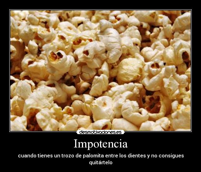 Impotencia - cuando tienes un trozo de palomita entre los dientes y no consigues quitártelo