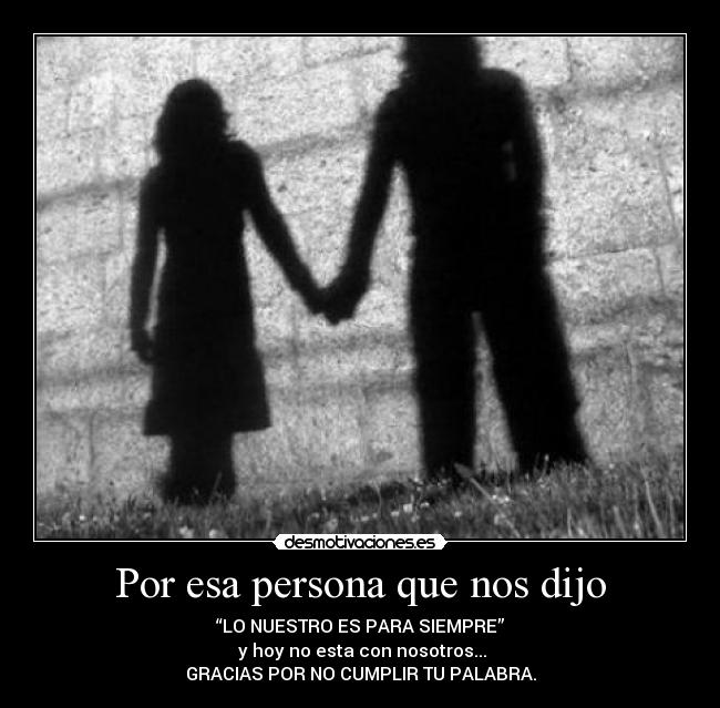 Por esa persona que nos dijo - “LO NUESTRO ES PARA SIEMPRE”
 y hoy no esta con nosotros...
GRACIAS POR NO CUMPLIR TU PALABRA.