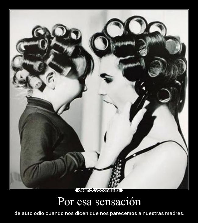 Por esa sensación - de auto odio cuando nos dicen que nos parecemos a nuestras madres.