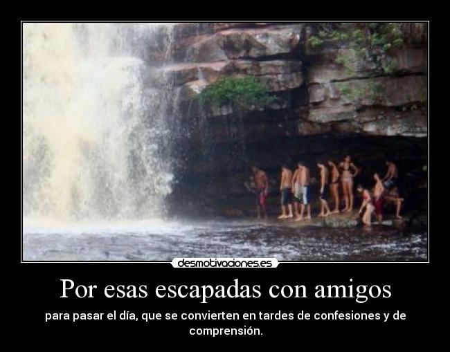 Por esas escapadas con amigos - para pasar el día, que se convierten en tardes de confesiones y de comprensión.