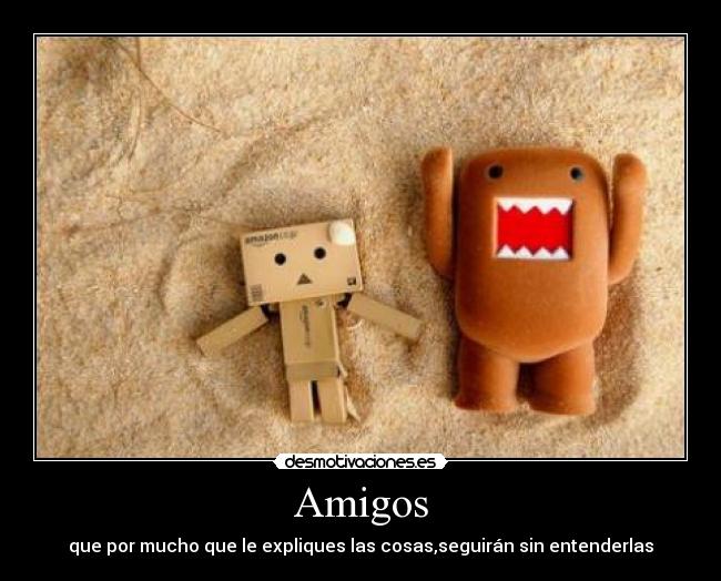 Amigos - que por mucho que le expliques las cosas,seguirán sin entenderlas
