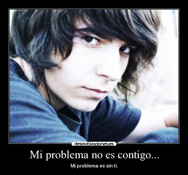 Mi problema no es contigo... - Mi problema es sin ti.